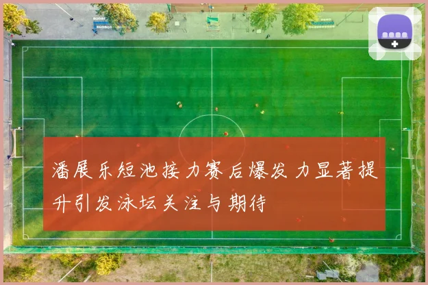 潘展乐短池接力赛后爆发力显著提升引发泳坛关注与期待