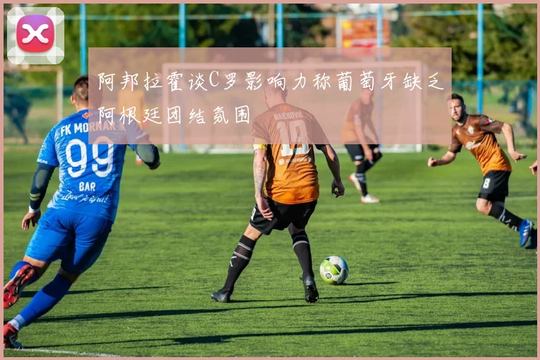 阿邦拉霍谈C罗影响力称葡萄牙缺乏阿根廷团结氛围