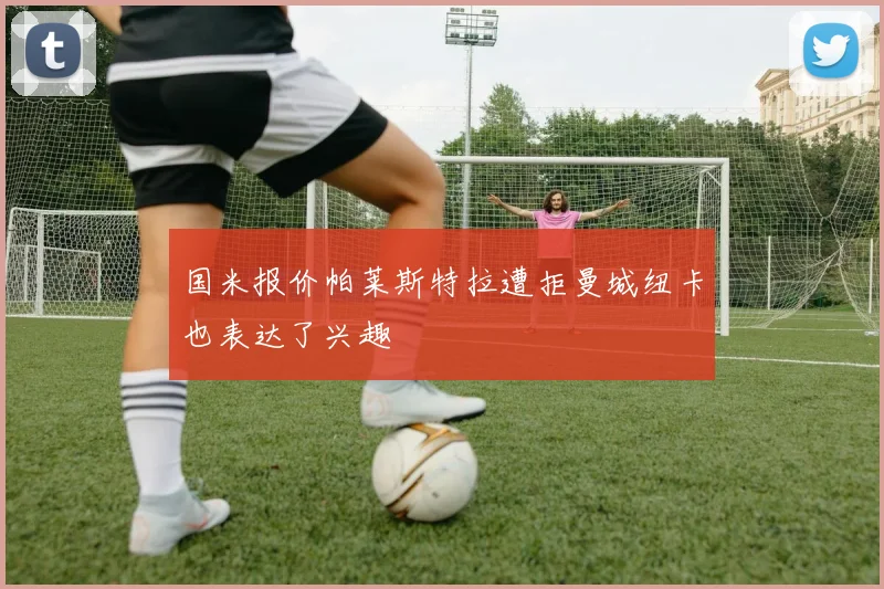 国米报价帕莱斯特拉遭拒曼城纽卡也表达了兴趣