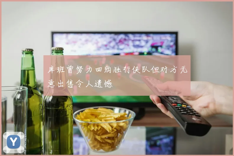 库班曾努力回购独行侠队但对方无意出售令人遗憾