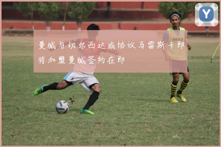 曼城与切尔西达成协议马雷斯卡即将加盟曼城签约在即