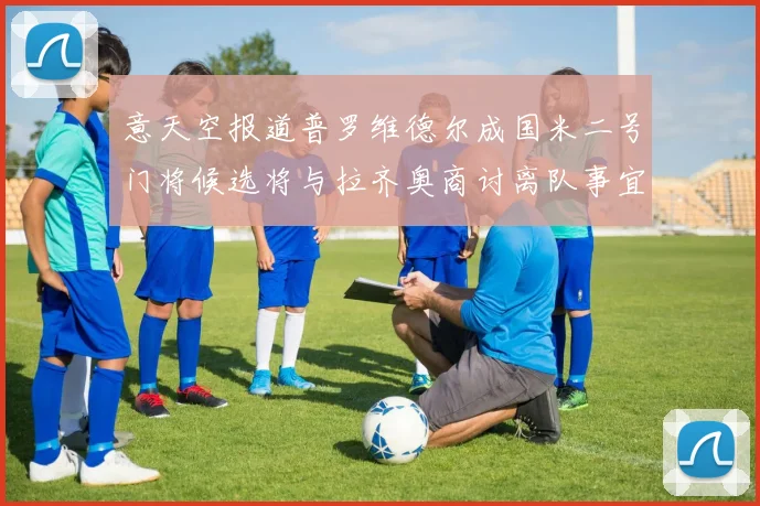 意天空报道普罗维德尔成国米二号门将候选将与拉齐奥商讨离队事宜