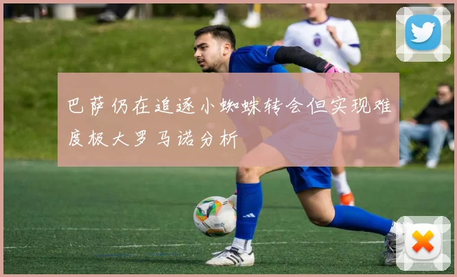 巴萨仍在追逐小蜘蛛转会但实现难度极大罗马诺分析