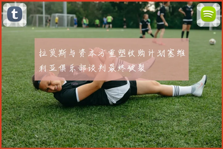 拉莫斯与资本方重塑收购计划塞维利亚俱乐部谈判最终破裂