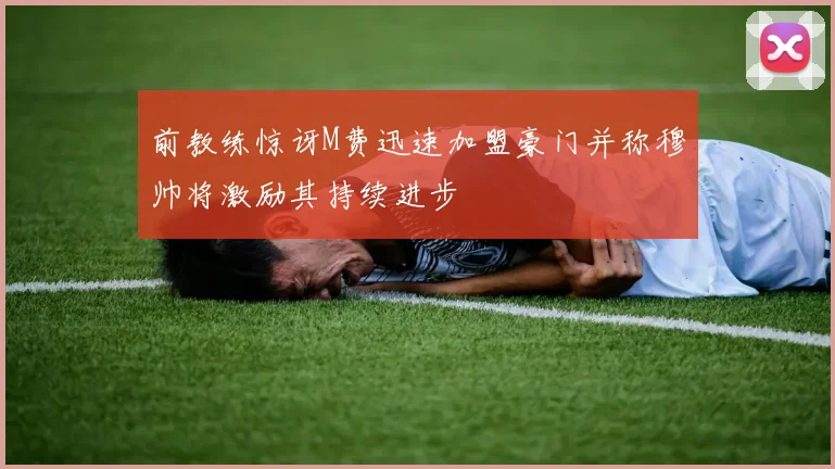 前教练惊讶M费迅速加盟豪门并称穆帅将激励其持续进步