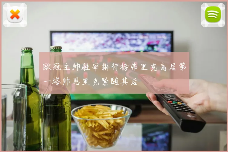 欧冠主帅胜率排行榜弗里克高居第一塔帅恩里克紧随其后
