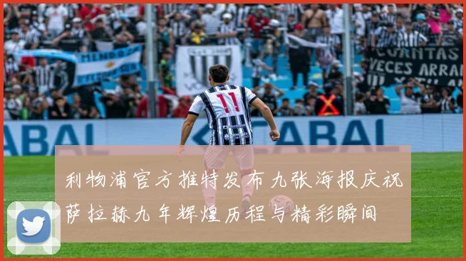 利物浦官方推特发布九张海报庆祝萨拉赫九年辉煌历程与精彩瞬间