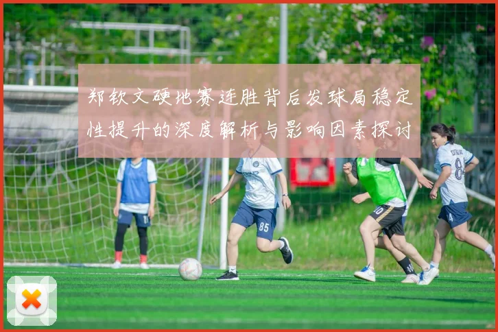 郑钦文硬地赛连胜背后发球局稳定性提升的深度解析与影响因素探讨