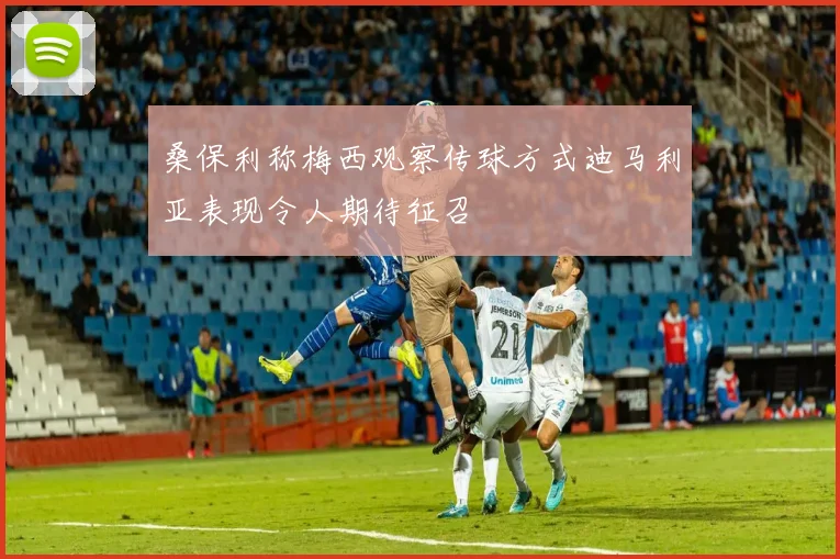 桑保利称梅西观察传球方式迪马利亚表现令人期待征召