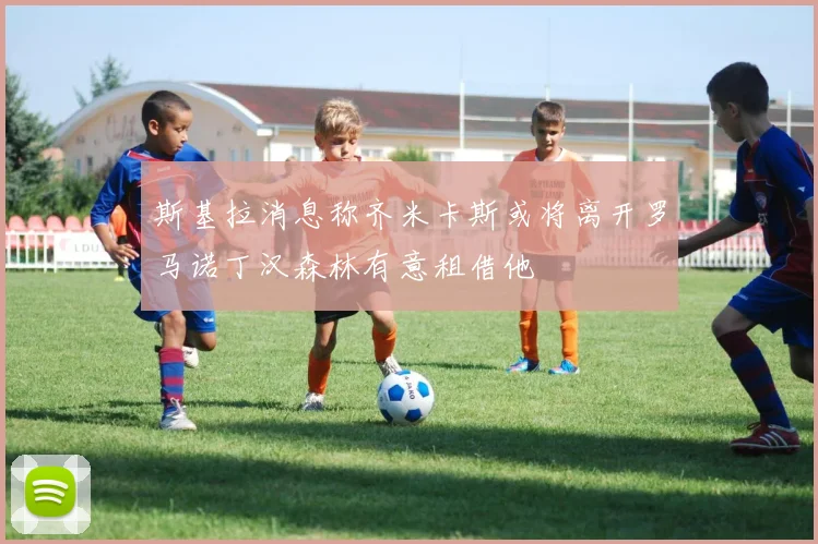 斯基拉消息称齐米卡斯或将离开罗马诺丁汉森林有意租借他
