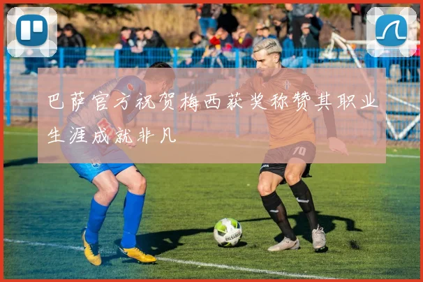 巴萨官方祝贺梅西获奖称赞其职业生涯成就非凡