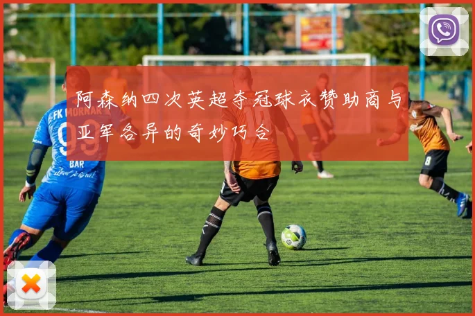 阿森纳四次英超夺冠球衣赞助商与亚军各异的奇妙巧合