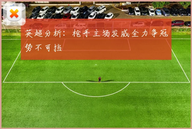 英超分析：枪手主场发威全力争冠势不可挡