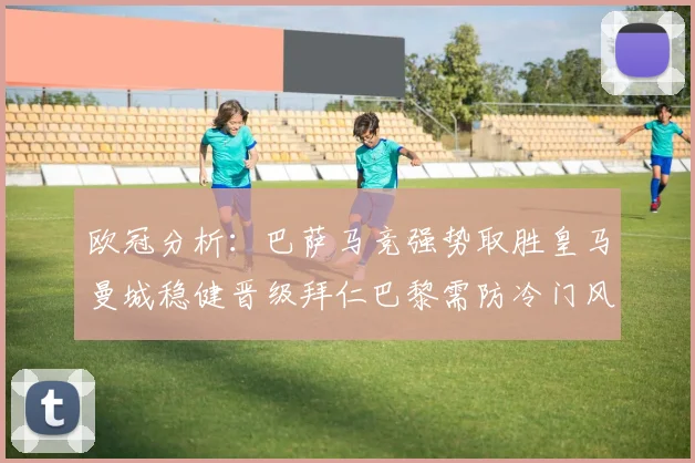 欧冠分析：巴萨马竞强势取胜皇马曼城稳健晋级拜仁巴黎需防冷门风险