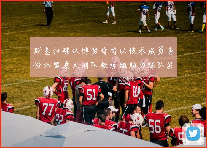 斯基拉确认博努奇将以技术成员身份加盟意大利队教练组助力球队发展