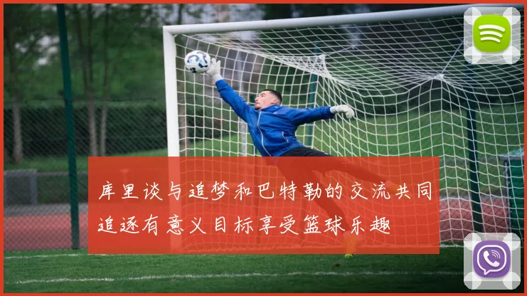 库里谈与追梦和巴特勒的交流共同追逐有意义目标享受篮球乐趣