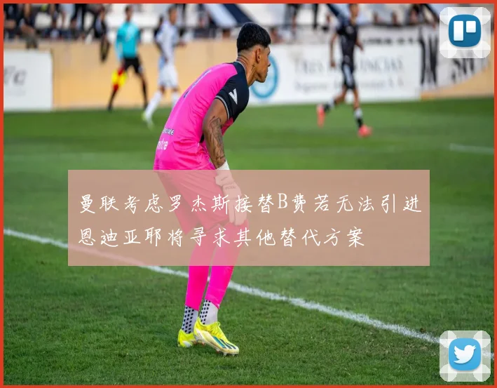 曼联考虑罗杰斯接替B费若无法引进恩迪亚耶将寻求其他替代方案