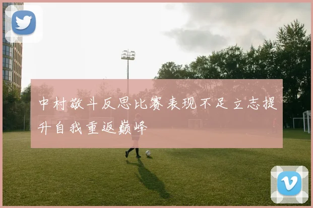 中村敬斗反思比赛表现不足立志提升自我重返巅峰