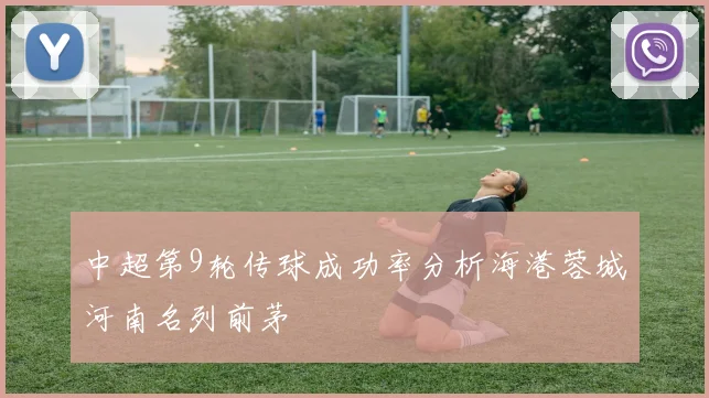 中超第9轮传球成功率分析海港蓉城河南名列前茅